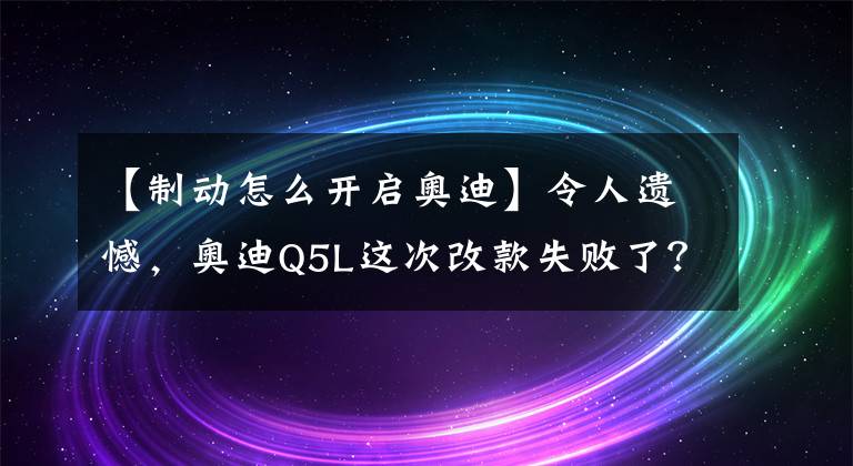 【制動(dòng)怎么開(kāi)啟奧迪】令人遺憾，奧迪Q5L這次改款失敗了？網(wǎng)友：但架不住優(yōu)惠香啊