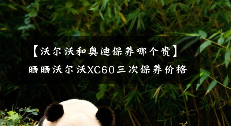 【沃爾沃和奧迪保養(yǎng)哪個(gè)貴】曬曬沃爾沃XC60三次保養(yǎng)價(jià)格，貴且有點(diǎn)貴，買(mǎi)奔馳寶馬可看笑話(huà)了