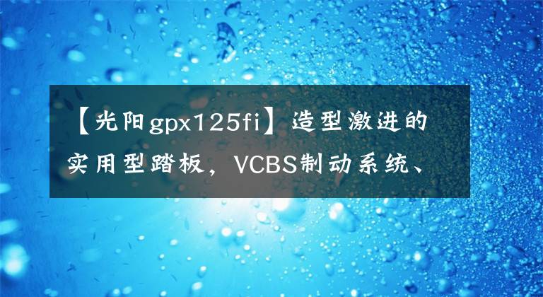 【光陽gpx125fi】造型激進(jìn)的實(shí)用型踏板，VCBS制動(dòng)系統(tǒng)、5升油箱，8280元