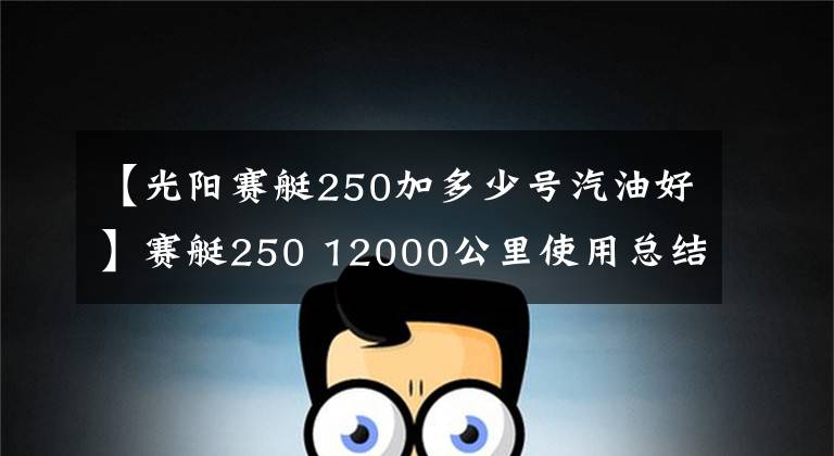 【光陽賽艇250加多少號汽油好】賽艇250 12000公里使用總結