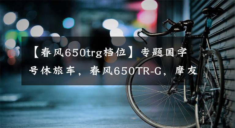 【春風(fēng)650trg檔位】專題國字號休旅車，春風(fēng)650TR-G，摩友：簡直就是行走的大沙發(fā)