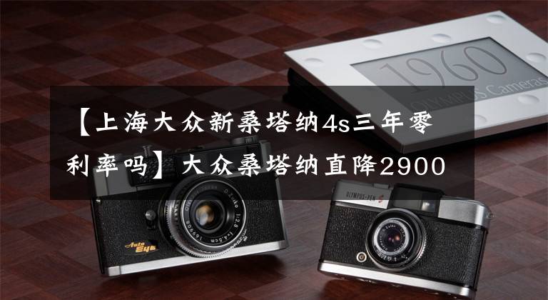 【上海大眾新桑塔納4s三年零利率嗎】大眾桑塔納直降29000原廠機(jī)油終身免費(fèi)！