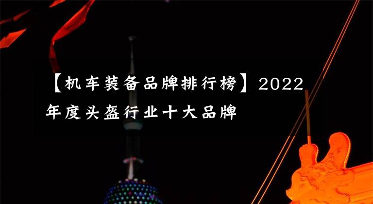 【機(jī)車裝備品牌排行榜】2022年度頭盔行業(yè)十大品牌