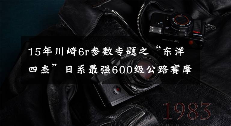 15年川崎6r參數(shù)專題之“東洋四杰”日系最強600級公路賽摩托車對比