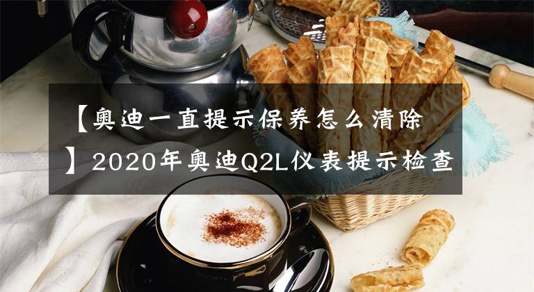 【奧迪一直提示保養(yǎng)怎么清除】2020年奧迪Q2L儀表提示檢查到期故障消除