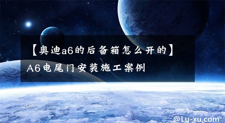 【奧迪a6的后備箱怎么開的】A6電尾門安裝施工案例