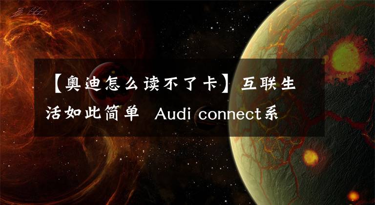 【奧迪怎么讀不了卡】互聯(lián)生活如此簡單 Audi connect系統(tǒng)