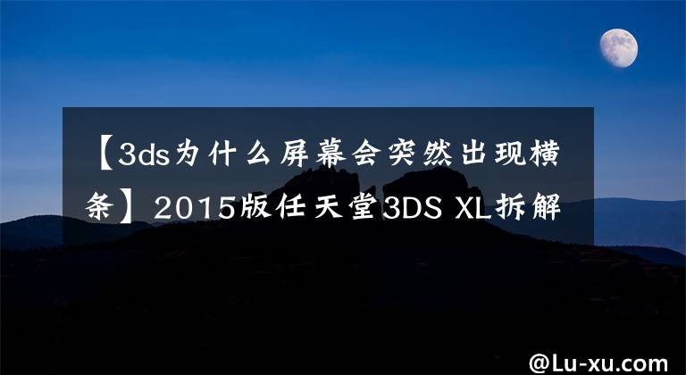 【3ds為什么屏幕會突然出現(xiàn)橫條】2015版任天堂3DS XL拆解