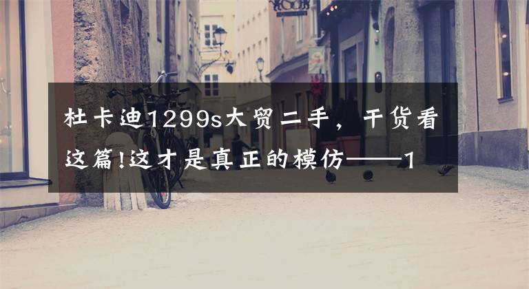 杜卡迪1299s大貿(mào)二手，干貨看這篇!這才是真正的模仿——1:4的杜卡迪1299 Panigale S