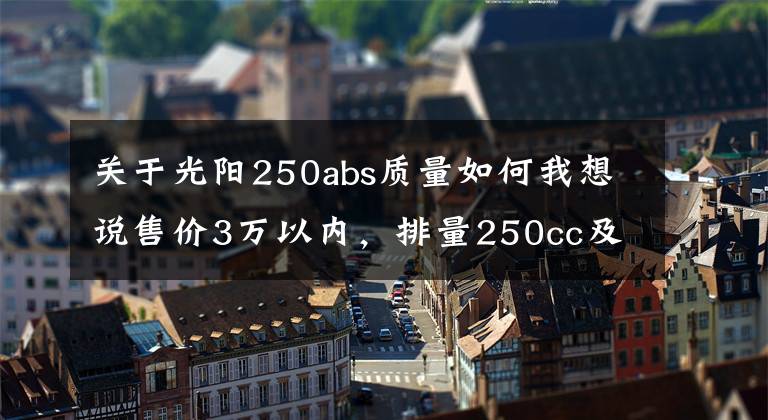 關(guān)于光陽250abs質(zhì)量如何我想說售價3萬以內(nèi)，排量250cc及以上，有ABS質(zhì)量靠譜的踏板車有哪些？