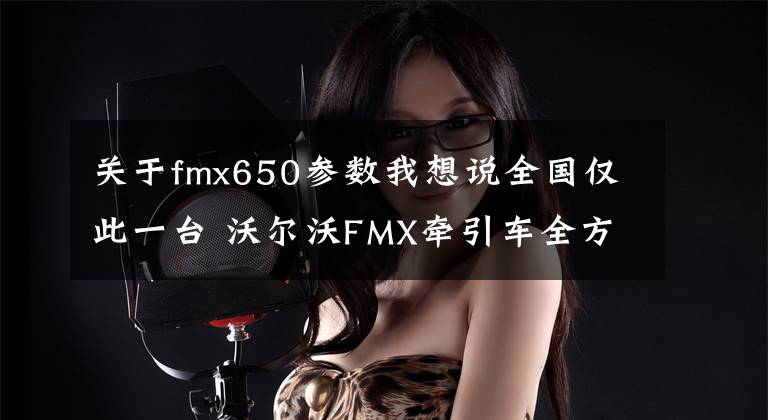 關(guān)于fmx650參數(shù)我想說全國(guó)僅此一臺(tái) 沃爾沃FMX牽引車全方位圖解