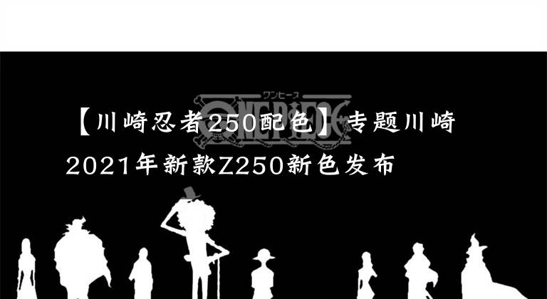 【川崎忍者250配色】專題川崎2021年新款Z250新色發(fā)布