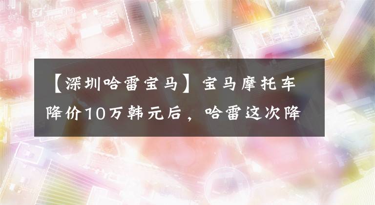 【深圳哈雷寶馬】寶馬摩托車降價(jià)10萬(wàn)韓元后，哈雷這次降價(jià)了數(shù)萬(wàn)韓元