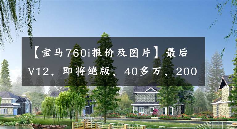 【寶馬760i報(bào)價(jià)及圖片】最后V12，即將絕版，40多萬(wàn)，200萬(wàn)出頭的賢車(chē)離開(kāi)，還有誰(shuí)？