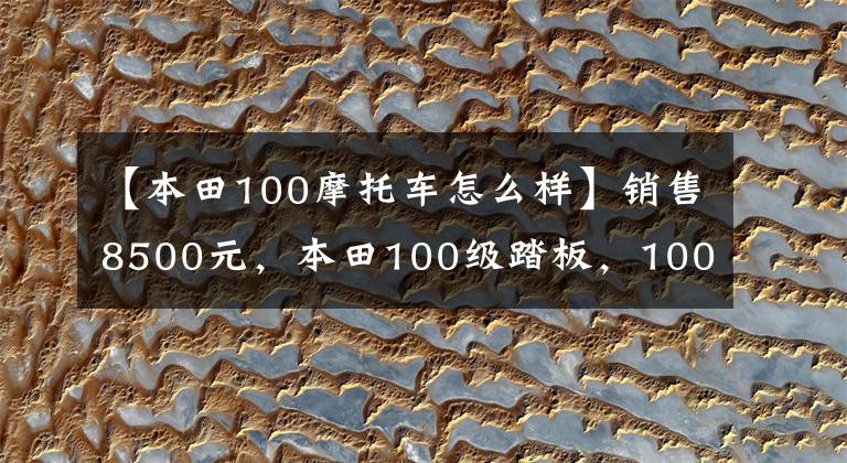 【本田100摩托車怎么樣】銷售8500元，本田100級(jí)踏板，100公里油耗不到2L，送貨很好。