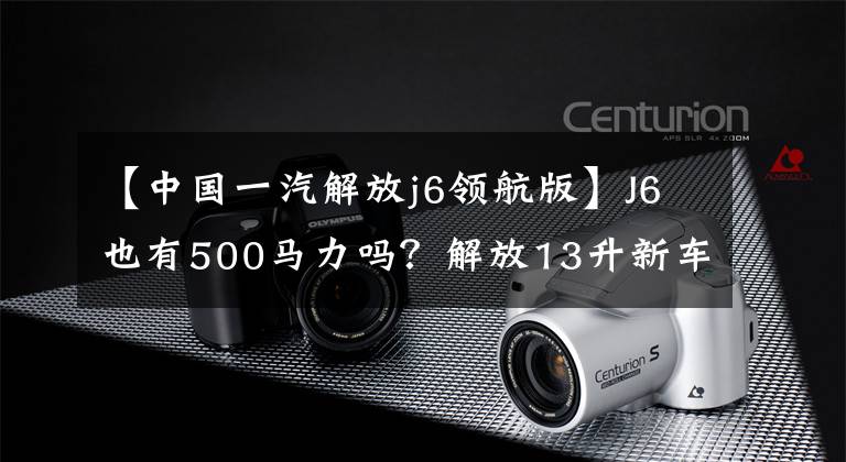 【中國一汽解放j6領(lǐng)航版】J6也有500馬力嗎？解放13升新車型曝光