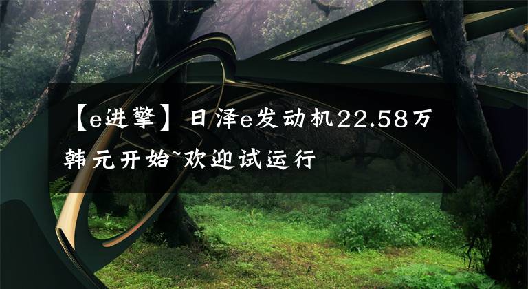 【e進擎】日澤e發(fā)動機22.58萬韓元開始~歡迎試運行