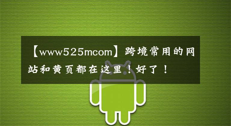 【www525mcom】跨境常用的網(wǎng)站和黃頁都在這里！好了！