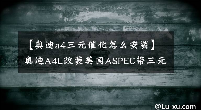 【奧迪a4三元催化怎么安裝】奧迪A4L改裝美國ASPEC帶三元催化頭段排氣