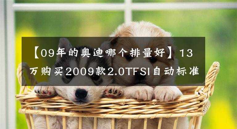 【09年的奧迪哪個(gè)排量好】13萬(wàn)購(gòu)買(mǎi)2009款2.0TFSI自動(dòng)標(biāo)準(zhǔn)型奧迪A6L