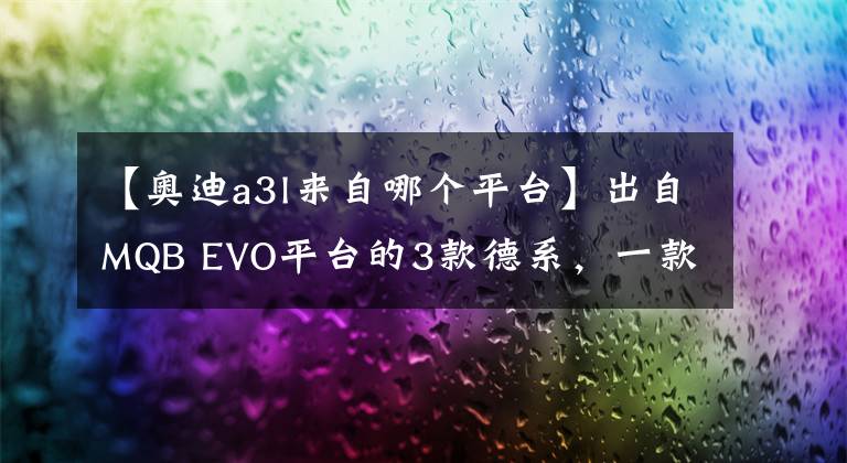 【奧迪a3l來自哪個平臺】出自MQB EVO平臺的3款德系，一款更比一款親民