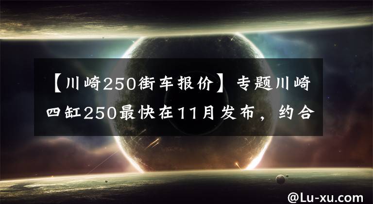 【川崎250街車報(bào)價(jià)】專題川崎四缸250最快在11月發(fā)布，約合50500元起？