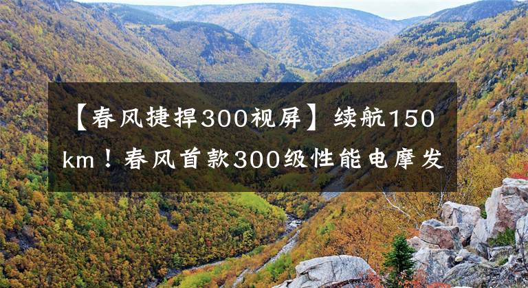 【春風(fēng)捷捍300視屏】續(xù)航150km！春風(fēng)首款300級(jí)性能電摩發(fā)布