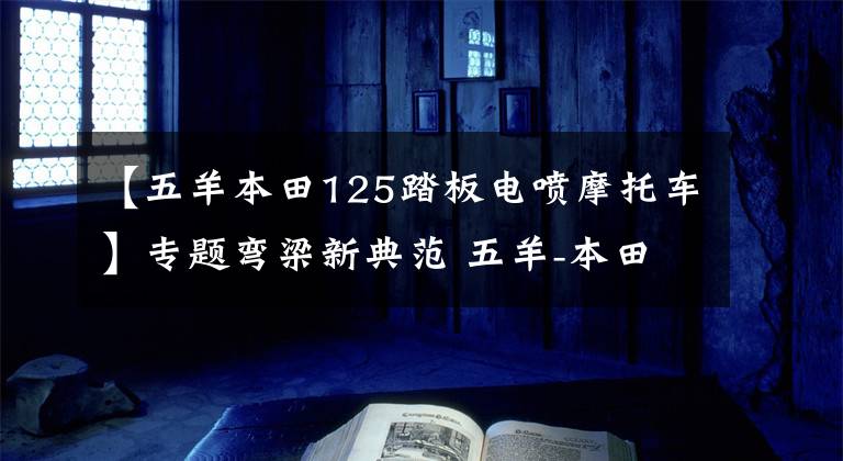 【五羊本田125踏板電噴摩托車】專題彎梁新典范 五羊-本田電噴凱影125上市