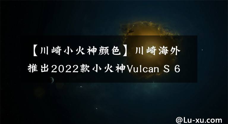 【川崎小火神顏色】川崎海外推出2022款小火神Vulcan S 650，新增小清新配色