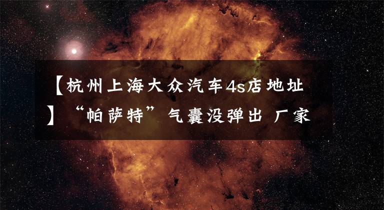 【杭州上海大眾汽車4s店地址】“帕薩特”氣囊沒彈出 廠家說“能量”不夠