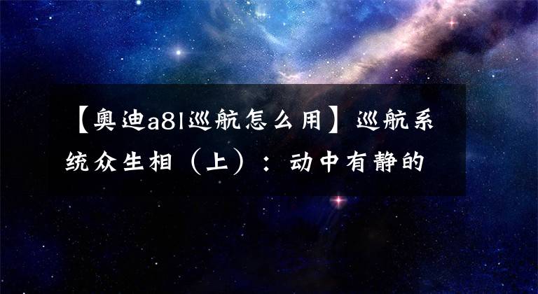 【奧迪a8l巡航怎么用】巡航系統(tǒng)眾生相（上）：動(dòng)中有靜的定速巡航