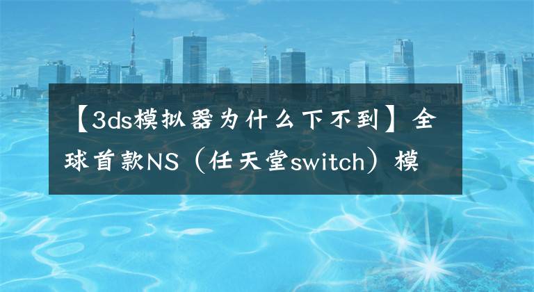 【3ds模擬器為什么下不到】全球首款NS（任天堂switch）模擬器Yuzu誕生 開發(fā)團隊曾開發(fā)3DS模擬器Citra！