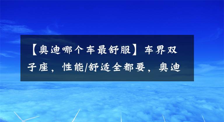 【奧迪哪個(gè)車(chē)最舒服】車(chē)界雙子座，性能/舒適全都要，奧迪RS5的精分體驗(yàn)