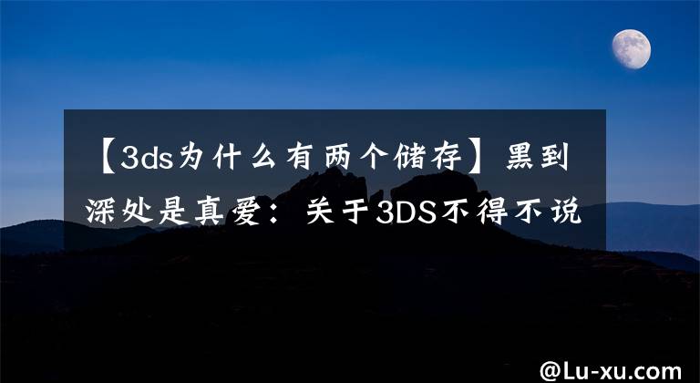 【3ds為什么有兩個儲存】黑到深處是真愛：關(guān)于3DS不得不說的事