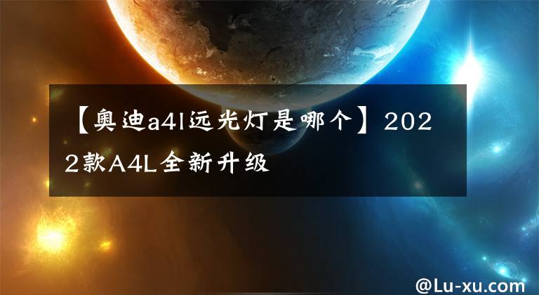 【奧迪a4l遠(yuǎn)光燈是哪個(gè)】2022款A(yù)4L全新升級(jí)