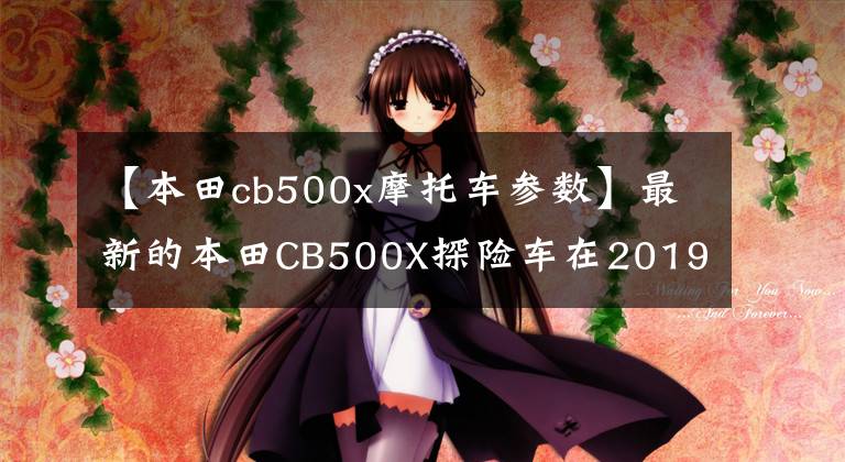 【本田cb500x摩托車參數(shù)】最新的本田CB500X探險(xiǎn)車在2019年迎來(lái)了深度改進(jìn)，性能有了很大提高。