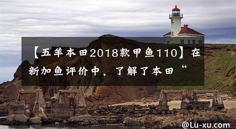 【五羊本田2018款甲魚110】在新加魚評價中，了解了本田“假水冷”的LCE缸水冷發(fā)動機冷卻技術。