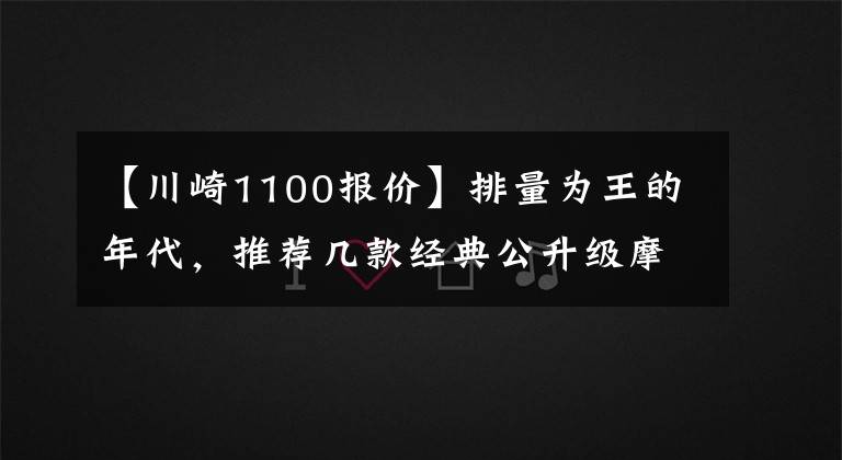 【川崎1100報價】排量為王的年代，推薦幾款經(jīng)典公升級摩托車，要求在20萬以內(nèi)