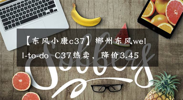 【東風(fēng)小康c37】郴州東風(fēng)well-to-do C37熱賣，降價(jià)3.45%