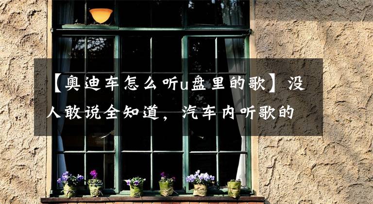 【奧迪車怎么聽u盤里的歌】沒人敢說全知道，汽車內聽歌的6種方法