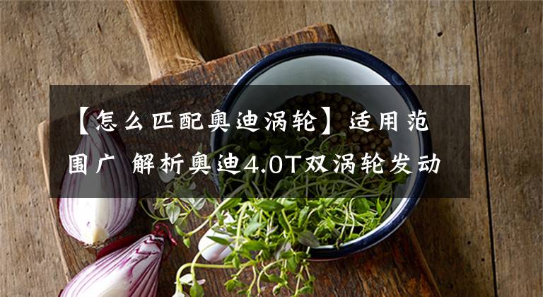 【怎么匹配奧迪渦輪】適用范圍廣 解析奧迪4.0T雙渦輪發(fā)動(dòng)機(jī)