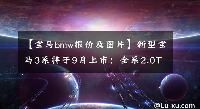 【寶馬bmw報(bào)價(jià)及圖片】新型寶馬3系將于9月上市：全系2.0T 8AT，更換電子杠桿或銷售29萬(wàn)件