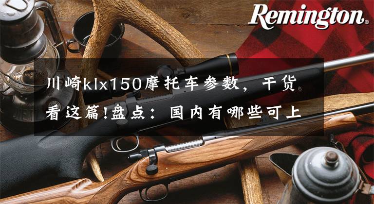 川崎klx150摩托車參數(shù)，干貨看這篇!盤點(diǎn)：國內(nèi)有哪些可上牌的摩托車？