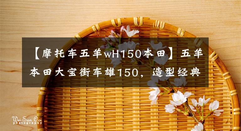 【摩托車五羊wH150本田】五羊本田大寶街車雄150，造型經(jīng)典，續(xù)航450公里，銷售8800元。