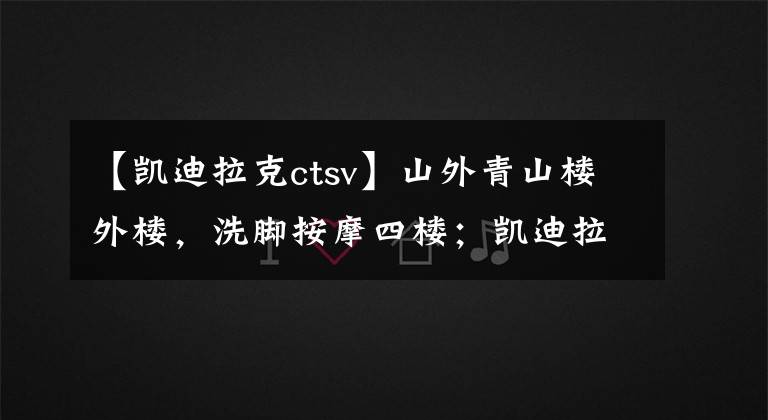 【凱迪拉克ctsv】山外青山樓外樓，洗腳按摩四樓；凱迪拉克CTS-V