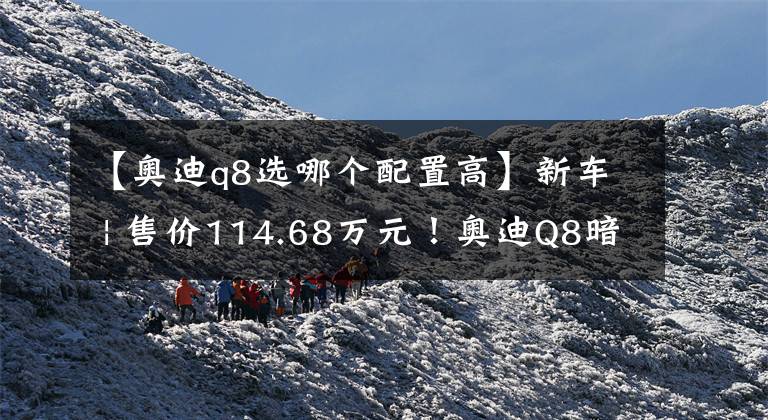 【奧迪q8選哪個配置高】新車 | 售價114.68萬元！奧迪Q8暗夜騎士殿堂版上市，限量88臺