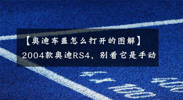 【奧迪車蓋怎么打開的圖解】2004款奧迪RS4，別看它是手動擋打開機蓋我被驚到了