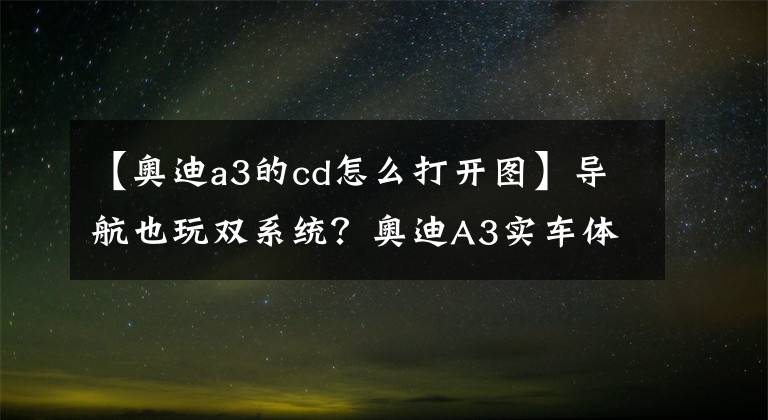 【奧迪a3的cd怎么打開圖】導(dǎo)航也玩雙系統(tǒng)？奧迪A3實(shí)車體驗(yàn)結(jié)果驚人