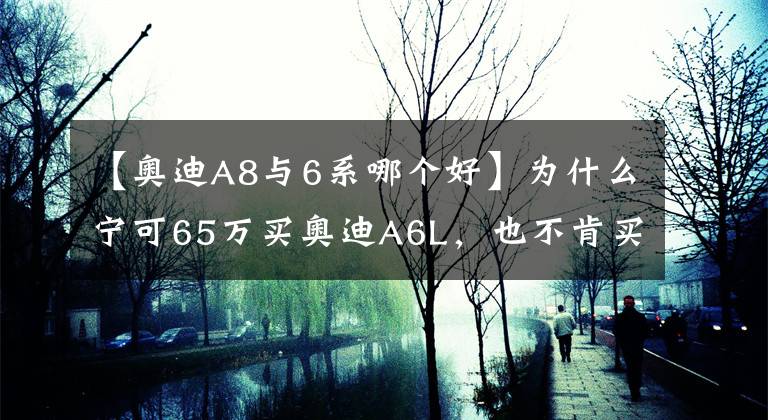 【奧迪A8與6系哪個(gè)好】為什么寧可65萬(wàn)買奧迪A6L，也不肯買奧迪A8