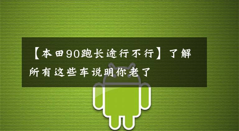 【本田90跑長途行不行】了解所有這些車說明你老了